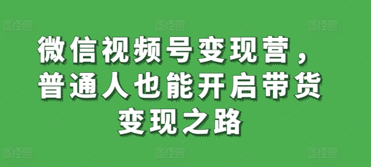 微信視頻號(hào)變現(xiàn)營(yíng)，普通人也能開啟帶貨變現(xiàn)之路