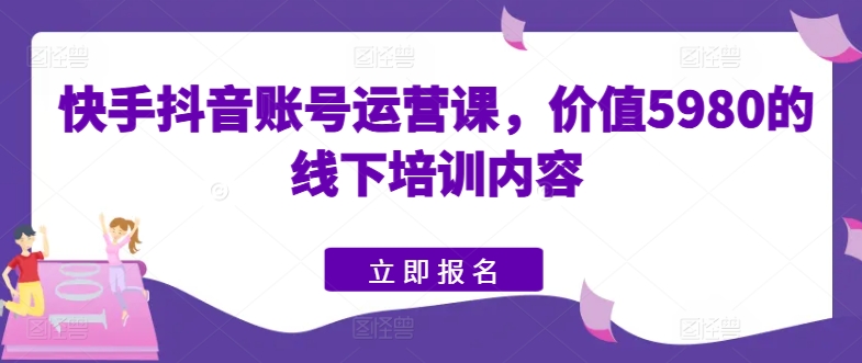 快手抖音賬號運營課，價值5980的線下培訓內容