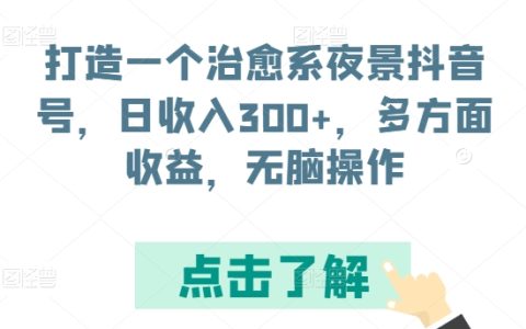 揭秘！如何打造抖音治愈系夜景賬號，實現日收入300+，多渠道盈利，簡單操作！