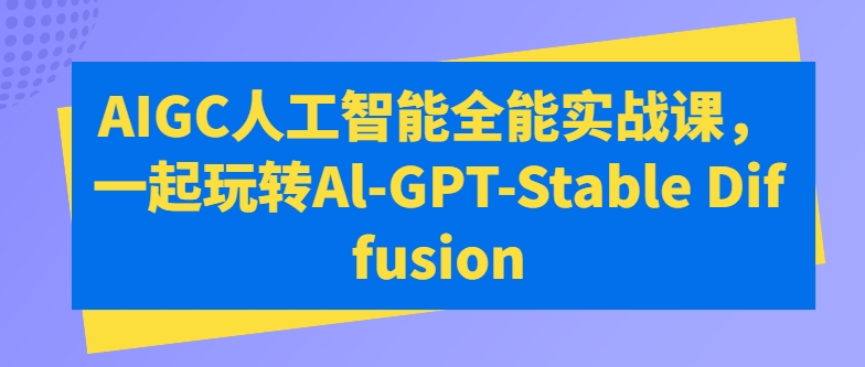 AIGC人工智能全能實戰(zhàn)課，一起玩轉(zhuǎn)Al-GPT-Stable Diffusion