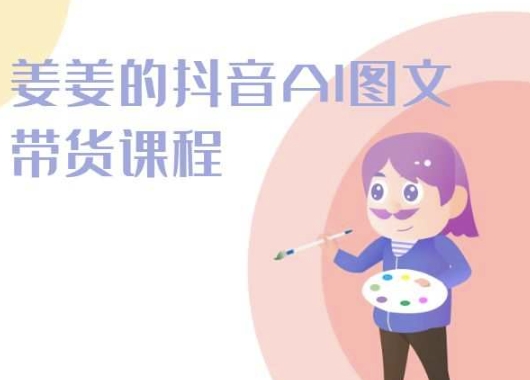 姜姜的抖音AI圖文帶貨課程-姜姜抖音2024