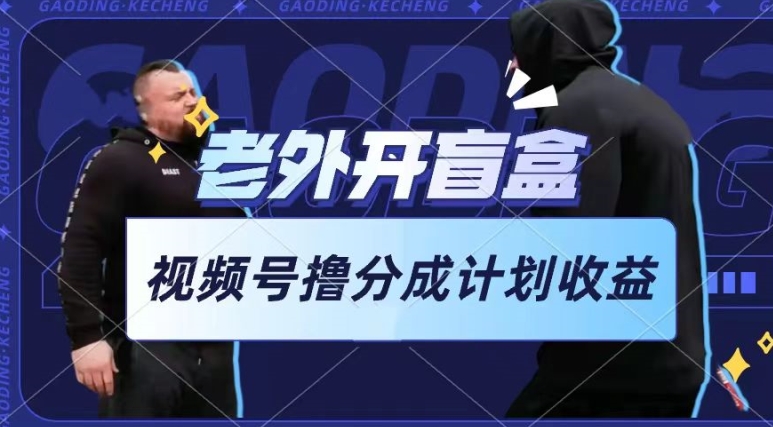 老外開盲盒視頻，擼視頻號分成計劃收益，每天只需一小時，新手小白輕松上手【揭秘】