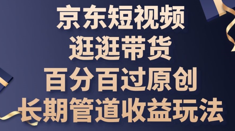 京東短視頻逛逛帶貨百分百過原創，長期管道收益玩法【揭秘】