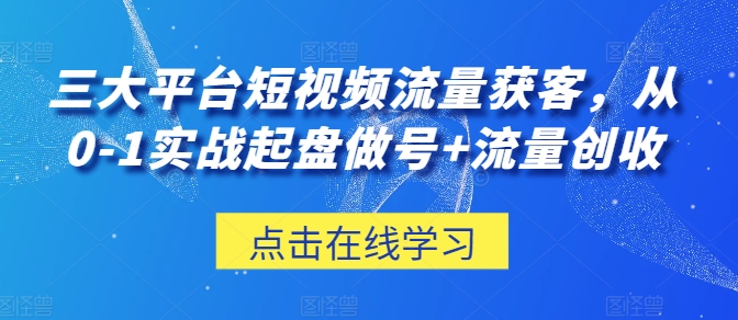 三大平臺短視頻流量獲客，從0-1實戰起盤做號+流量創收