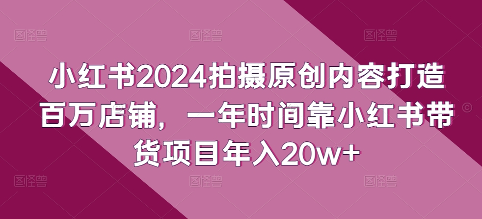 小紅書2024拍攝原創(chuàng)內(nèi)容打造百萬(wàn)店鋪，一年時(shí)間靠小紅書帶貨項(xiàng)目年入20w+