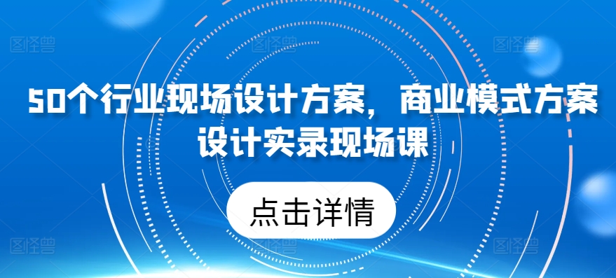 50個(gè)行業(yè)現(xiàn)場(chǎng)設(shè)計(jì)方案，?商業(yè)模式方案設(shè)計(jì)實(shí)錄現(xiàn)場(chǎng)課