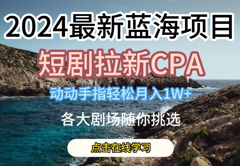 2024最新藍(lán)海項日，短劇拉新CPA，動動手指輕松月入1W，全各大劇場隨你挑選【揭秘】