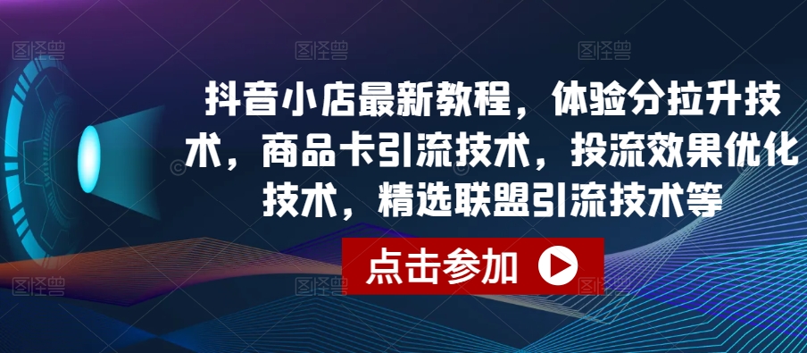 抖音小店最新教程，體驗分拉升技術，商品卡引流技術，投流效果優化技術，精選聯盟引流技術等
