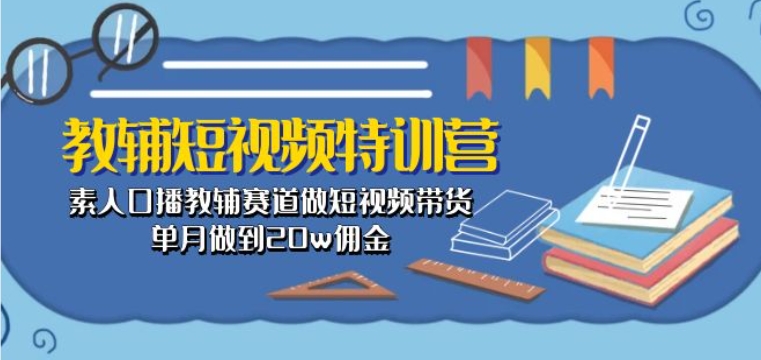 教輔短視頻特訓營： 素人口播教輔賽道做短視頻帶貨，單月做到20w傭金