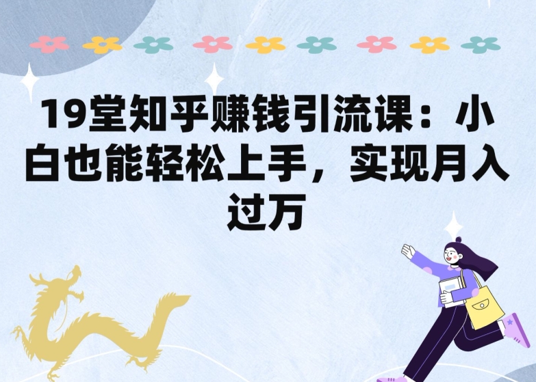 19堂知乎賺錢引流課：小白也能輕松上手，實現月入過W