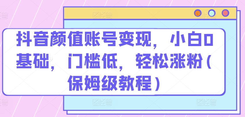 抖音顏值賬號(hào)變現(xiàn)，小白0基礎(chǔ)，門檻低，?輕松漲粉(保姆級(jí)教程)【揭秘】