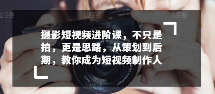 攝影短視頻進階課，不只是拍，更是思路，從策劃到后期，教你成為短視頻制作人