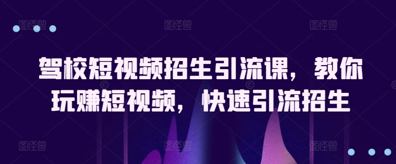 駕校短視頻招生引流課，教你玩賺短視頻，快速引流招生