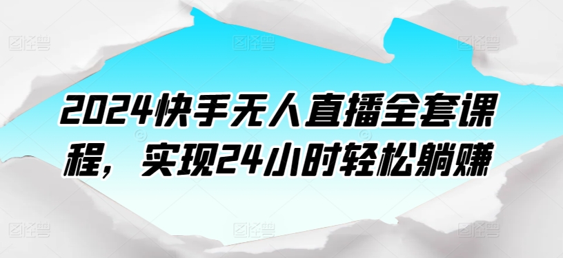 2024快手無人直播全套課程，實現24小時輕松躺賺
