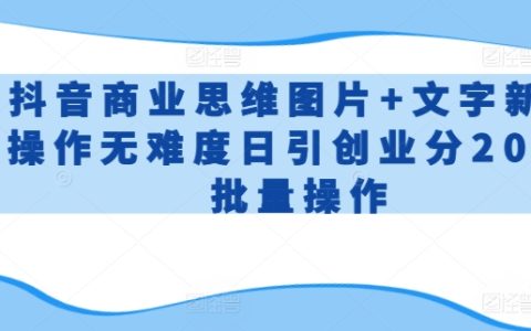 【揭秘】抖音商業思維圖文操作：新手無難度日引200+，創業批量操作攻略！