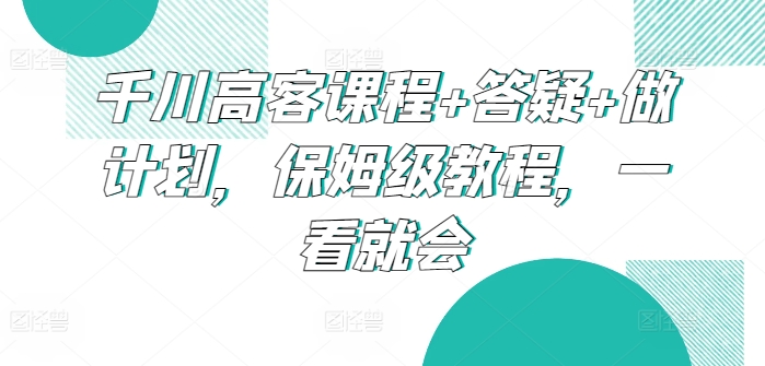 千川高客課程+答疑+做計劃，保姆級教程，一看就會