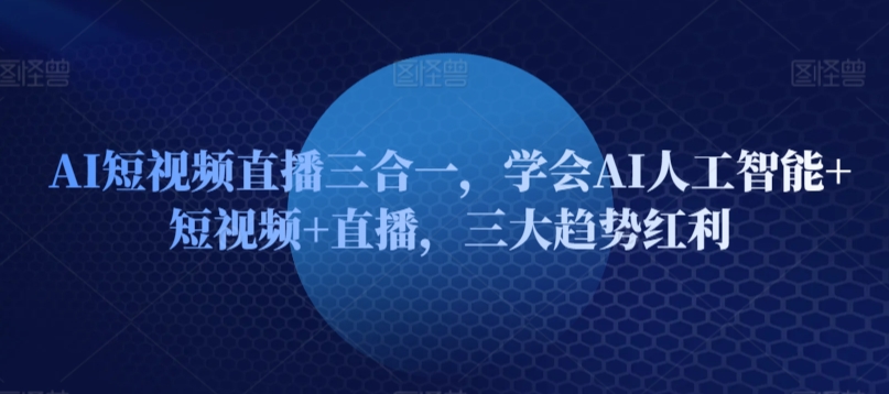 AI短視頻直播三合一，學會AI人工智能+短視頻+直播，三大趨勢紅利