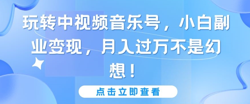 玩轉(zhuǎn)中視頻音樂(lè)號(hào)，小白副業(yè)變現(xiàn)，月入過(guò)萬(wàn)不是幻想【揭秘】