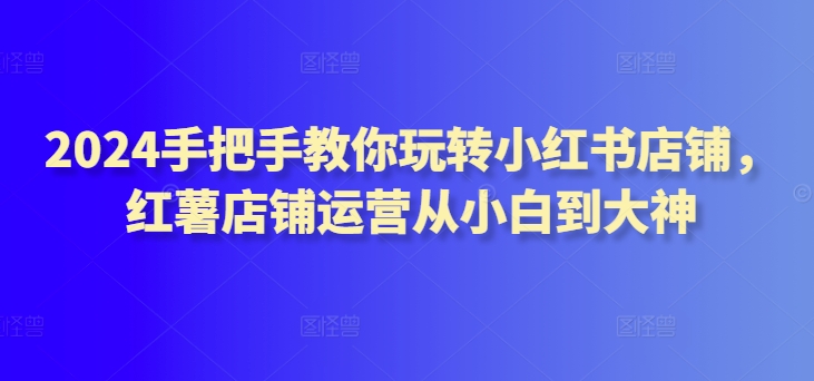 2024手把手教你玩轉小紅書店鋪，紅薯店鋪運營從小白到大神