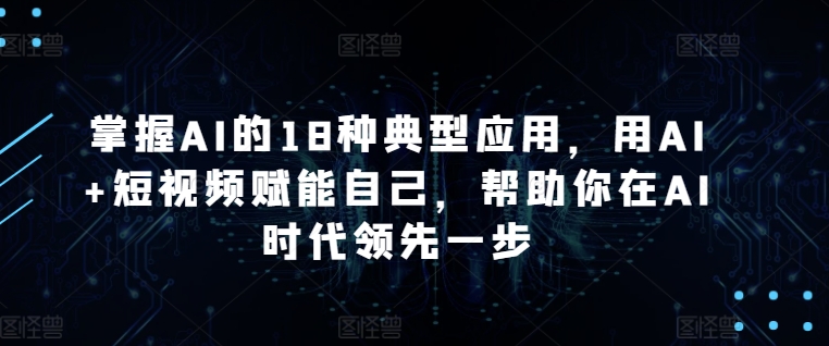 掌握AI的18種典型應(yīng)用，用AI+短視頻賦能自己，幫助你在AI時代領(lǐng)先一步