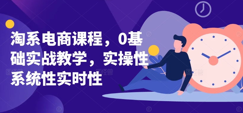 淘系電商課程，0基礎實戰教學，實操性系統性實時性