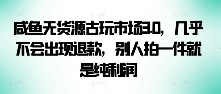 咸魚無貨源古玩市場3.0，幾乎不會出現退款，別人拍一件就是純利潤【揭秘】
