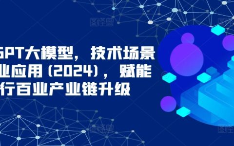 ChatGPT大模型，技術(shù)場景與商業(yè)應(yīng)用(2024)，賦能千行百業(yè)產(chǎn)業(yè)鏈升級