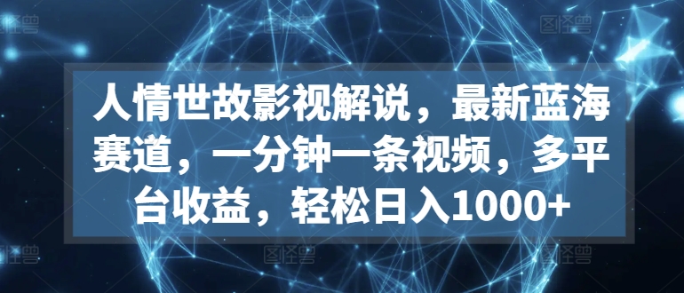 人情世故影視解說，最新藍海賽道，一分鐘一條視頻，多平臺收益，輕松日入1000+【揭秘】