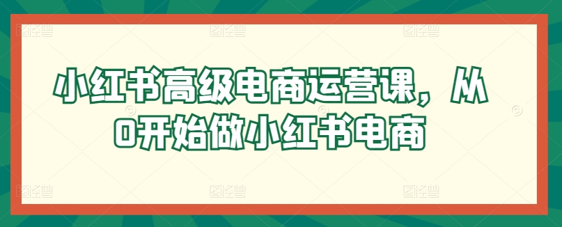 小紅書高級電商運營課，從0開始做小紅書電商