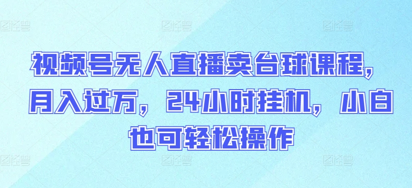 視頻號無人直播賣臺(tái)球課程，月入過萬，24小時(shí)掛機(jī)，小白也可輕松操作【揭秘】