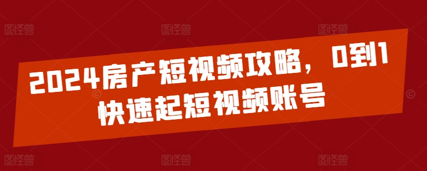 2024房產(chǎn)短視頻攻略，0到1快速起短視頻賬號