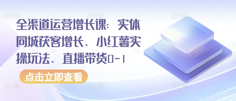 全渠道運營增長課：實體同城獲客增長、小紅薯實操玩法、直播帶貨0-1
