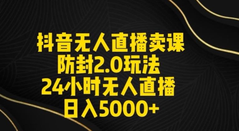 抖音無人直播賣課防封2.0玩法24小時無人直播日入5000+【附直播素材+音頻】【揭秘】