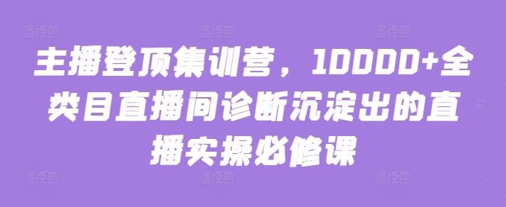 主播登頂集訓營，10000+全類目直播間診斷沉淀出的直播實操必修課