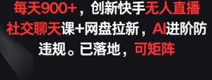 獨家快手無人直播社交聊天課程，每天收入輕松超900元，AI防違規技術升級，網盤拉新策略，矩陣運營模式揭秘