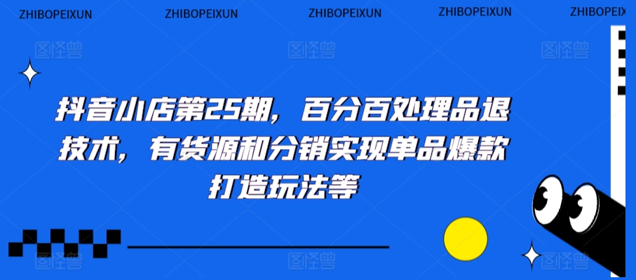 抖音小店第25期，百分百處理品退技術，有貨源和分銷實現單品爆款打造玩法等