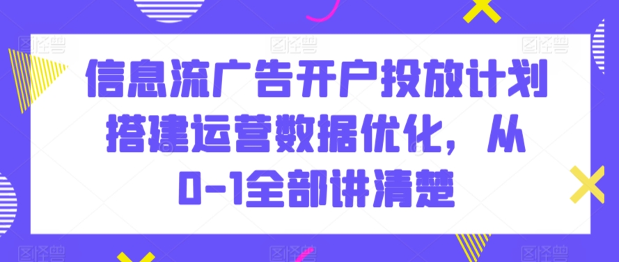 信息流廣告開戶投放計劃搭建運營數據優化，從0-1全部講清楚