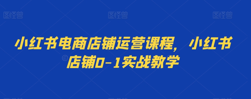 小紅書電商店鋪運(yùn)營課程，小紅書店鋪0-1實戰(zhàn)教學(xué)