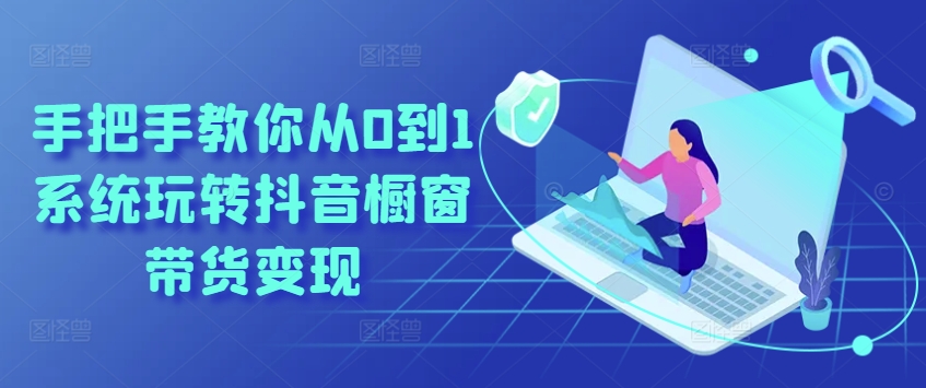 手把手教你從0到1系統玩轉抖音櫥窗帶貨變現