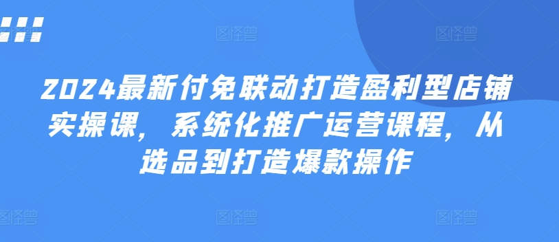 2024最新付免聯動打造盈利型店鋪實操課，?系統化推廣運營課程，從選品到打造爆款操作
