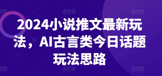 2024小說推文最新玩法，AI古言類今日話題玩法思路