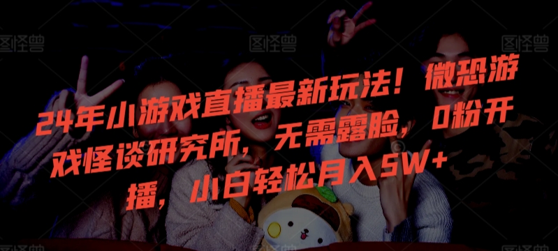 24年小游戲直播最新玩法！微恐游戲怪談研究所，無需露臉，0粉開播，小白輕松月入5W+【揭秘】