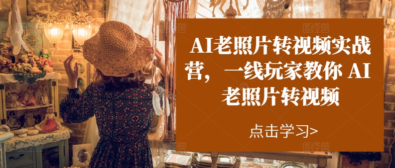 AI老照片轉視頻實戰營，一線玩家教你AI老照片轉視頻