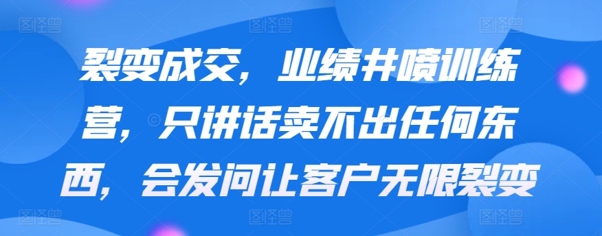 裂變成交，業績井噴訓練營，只講話賣不出任何東西，會發問讓客戶無限裂變