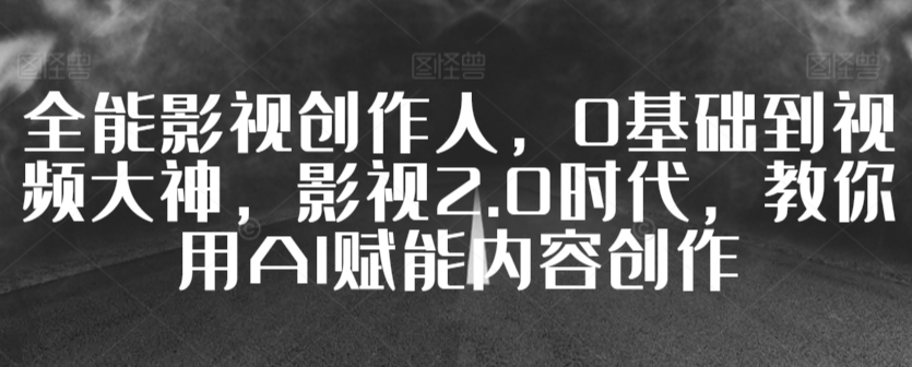 全能影視創作人，0基礎到視頻大神，影視2.0時代，教你用AI賦能內容創作