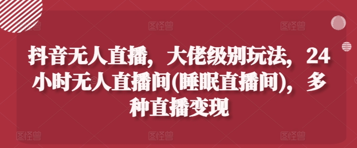 抖音無人直播，大佬級別玩法，24小時無人直播間(睡眠直播間)，多種直播變現【揭秘】