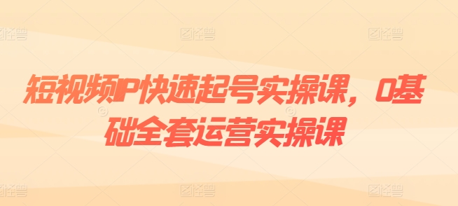 短視頻IP快速起號實操課，0基礎全套運營實操課，爆款內容設計+粉絲運營+內容變現