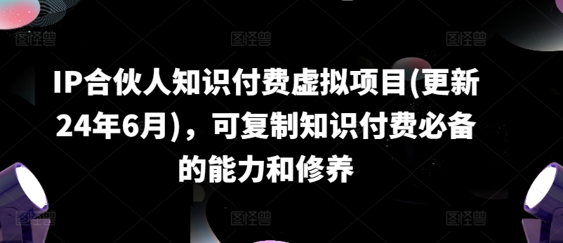 IP合伙人知識付費虛擬項目(更新24年6月)，可復制知識付費必備的能力和修養