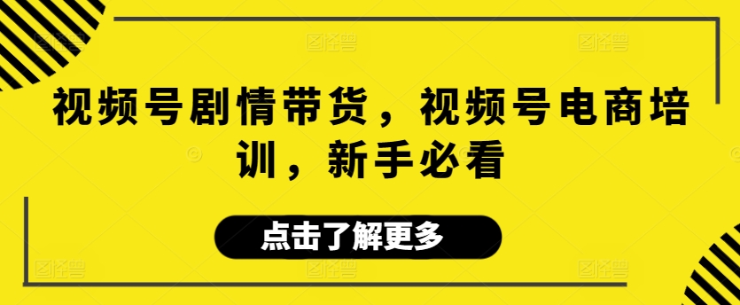 視頻號劇情帶貨，視頻號電商培訓，新手必看