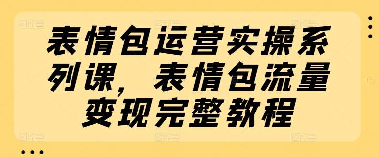表情包運營實操系列課，表情包流量變現完整教程